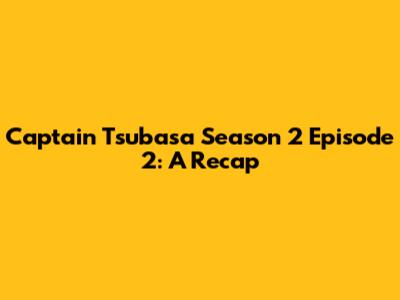 Captain Tsubasa Season 2 Episode 2: A Recap