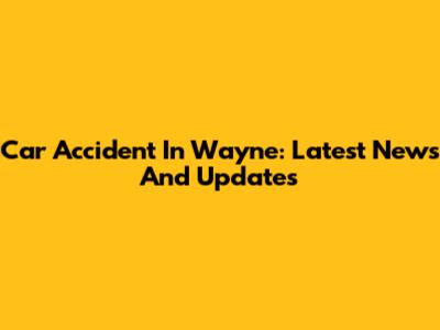 Car Accident In Wayne: Latest News And Updates