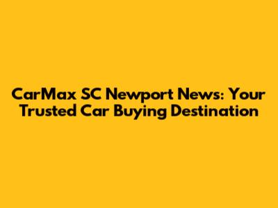 CarMax SC Newport News: Your Trusted Car Buying Destination