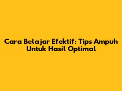 Cara Belajar Efektif: Tips Ampuh Untuk Hasil Optimal