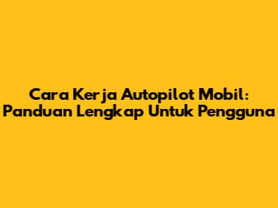 Cara Kerja Autopilot Mobil: Panduan Lengkap Untuk Pengguna