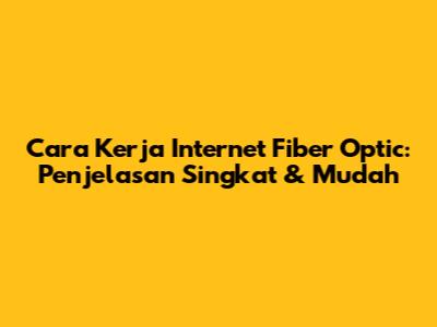 Cara Kerja Internet Fiber Optic: Penjelasan Singkat & Mudah