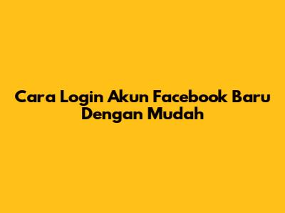 Cara Login Akun Facebook Baru Dengan Mudah