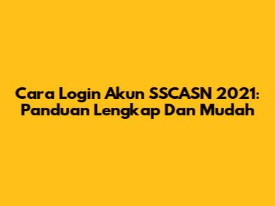 Cara Login Akun SSCASN 2021: Panduan Lengkap Dan Mudah
