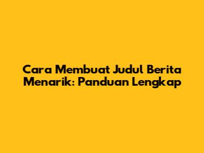 Cara Membuat Judul Berita Menarik: Panduan Lengkap