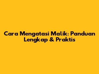 Cara Mengatasi Malik: Panduan Lengkap & Praktis