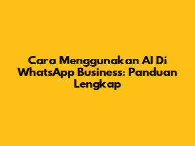 Cara Menggunakan AI Di WhatsApp Business: Panduan Lengkap