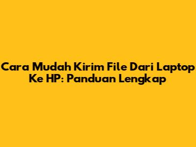 Cara Mudah Kirim File Dari Laptop Ke HP: Panduan Lengkap