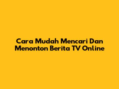 Cara Mudah Mencari Dan Menonton Berita TV Online