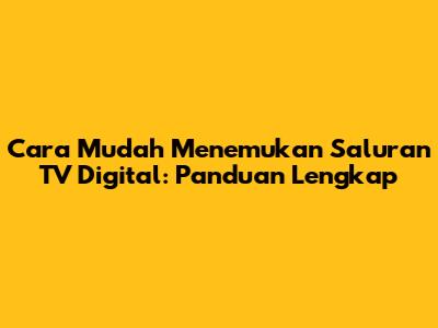 Cara Mudah Menemukan Saluran TV Digital: Panduan Lengkap