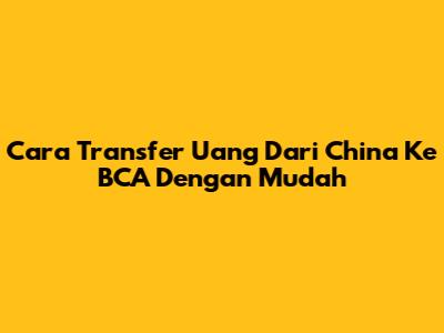 Cara Transfer Uang Dari China Ke BCA Dengan Mudah