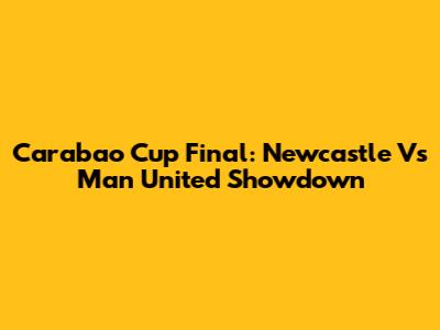 Carabao Cup Final: Newcastle Vs Man United Showdown