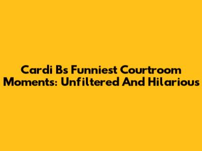 Cardi B's Funniest Courtroom Moments: Unfiltered And Hilarious