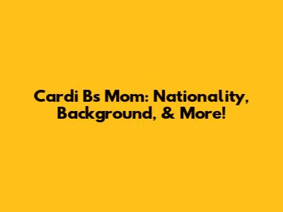 Cardi B's Mom: Nationality, Background, & More!