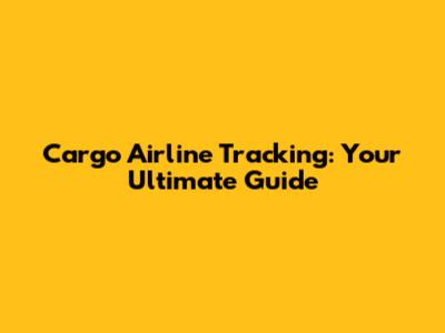 Cargo Airline Tracking: Your Ultimate Guide