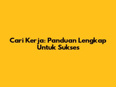 Cari Kerja: Panduan Lengkap Untuk Sukses