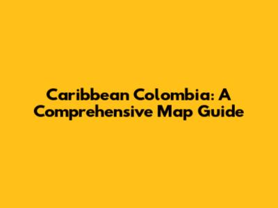 Caribbean Colombia: A Comprehensive Map Guide