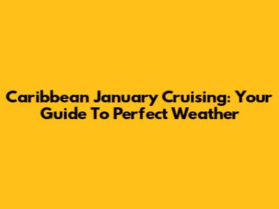 Caribbean January Cruising: Your Guide To Perfect Weather