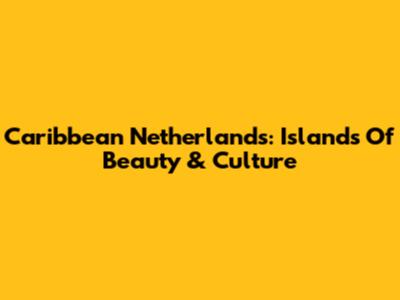 Caribbean Netherlands: Islands Of Beauty & Culture