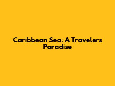 Caribbean Sea: A Traveler's Paradise