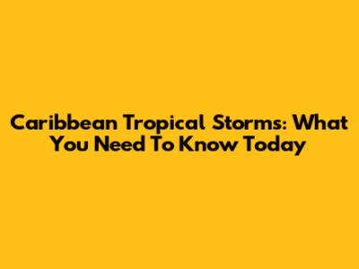 Caribbean Tropical Storms: What You Need To Know Today