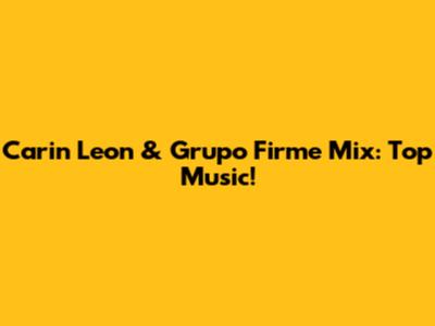 Carin Leon & Grupo Firme Mix: Top Music!