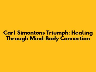 Carl Simonton's Triumph: Healing Through Mind-Body Connection