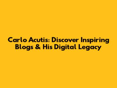 Carlo Acutis: Discover Inspiring Blogs & His Digital Legacy