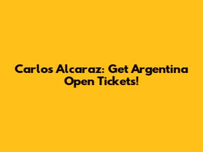 Carlos Alcaraz: Get Argentina Open Tickets!