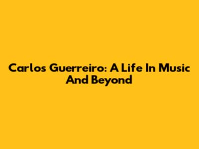 Carlos Guerreiro: A Life In Music And Beyond