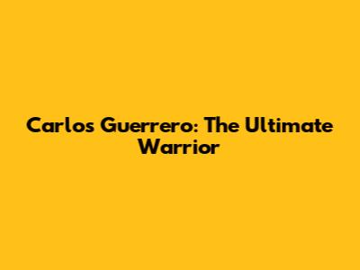 Carlos Guerrero: The Ultimate Warrior