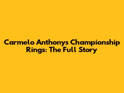 Carmelo Anthony's Championship Rings: The Full Story