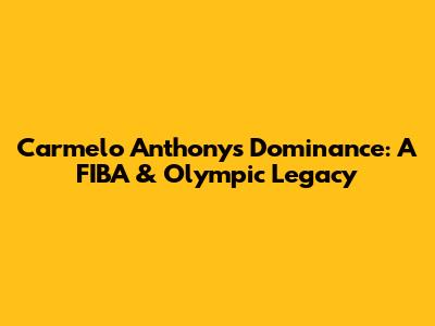 Carmelo Anthony's Dominance: A FIBA & Olympic Legacy