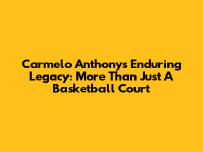 Carmelo Anthony's Enduring Legacy: More Than Just A Basketball Court