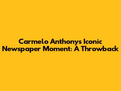 Carmelo Anthony's Iconic Newspaper Moment: A Throwback