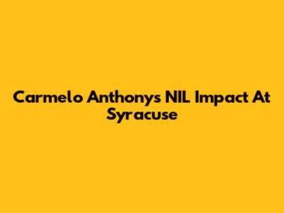 Carmelo Anthony's NIL Impact At Syracuse