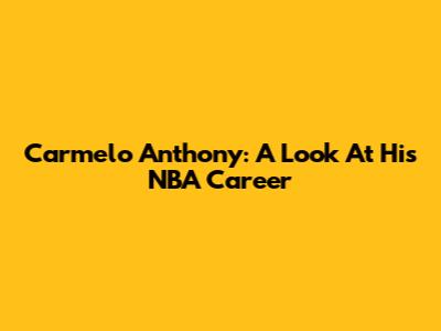Carmelo Anthony: A Look At His NBA Career