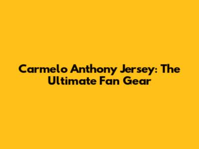 Carmelo Anthony Jersey: The Ultimate Fan Gear