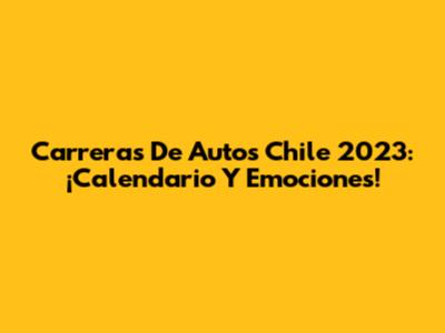 Carreras De Autos Chile 2023: ¡Calendario Y Emociones!