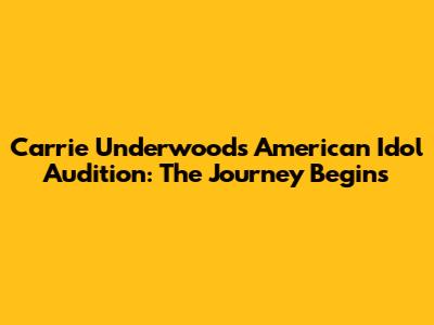 Carrie Underwood's American Idol Audition: The Journey Begins