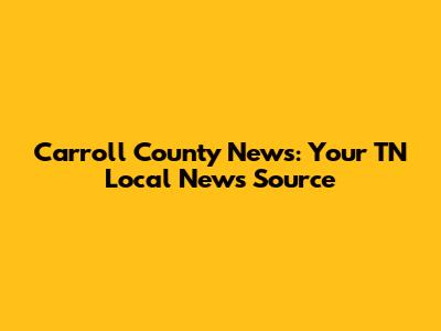 Carroll County News: Your TN Local News Source