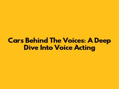 Cars Behind The Voices: A Deep Dive Into Voice Acting