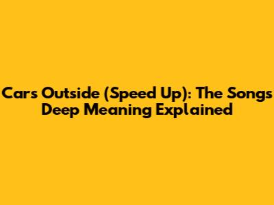 Cars Outside (Speed Up): The Song's Deep Meaning Explained