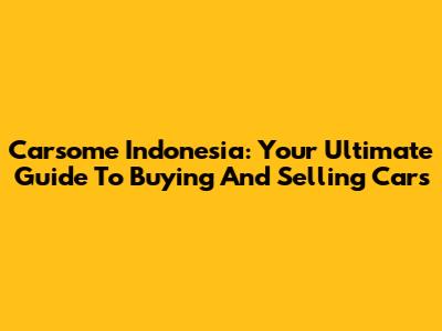 Carsome Indonesia: Your Ultimate Guide To Buying And Selling Cars