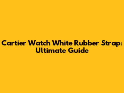 Cartier Watch White Rubber Strap: Ultimate Guide