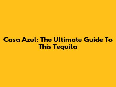 Casa Azul: The Ultimate Guide To This Tequila