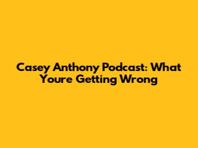 Casey Anthony Podcast: What You're Getting Wrong