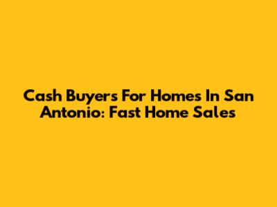 Cash Buyers For Homes In San Antonio: Fast Home Sales