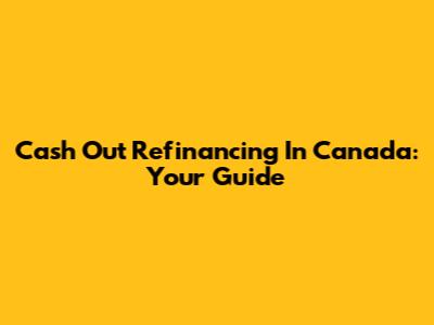 Cash Out Refinancing In Canada: Your Guide