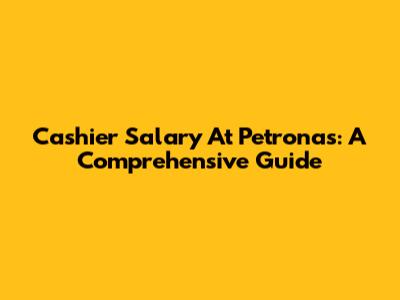 Cashier Salary At Petronas: A Comprehensive Guide